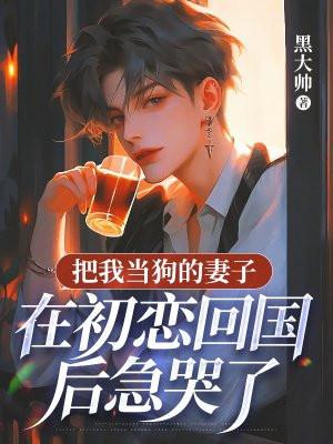 把我当狗的妻子，在初恋回国后急哭了
