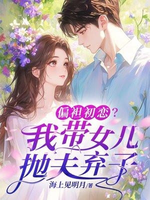 偏袒初恋？我带女儿抛夫弃子