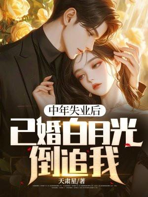 中年失业后，已婚白月光倒追我