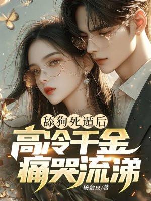 舔狗死遁后，高冷千金痛哭流涕