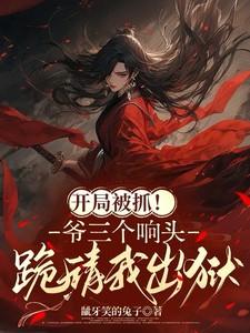 开局被抓！爷三个响头跪请我出狱