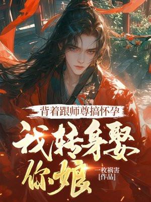 背着跟师尊搞怀孕，我转身娶你娘