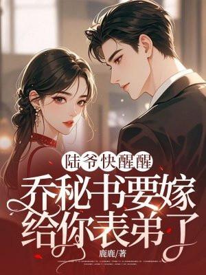 陆爷快醒醒，乔秘书要嫁给你表弟了！