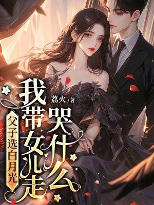 父子选白月光，我带女儿走哭什么