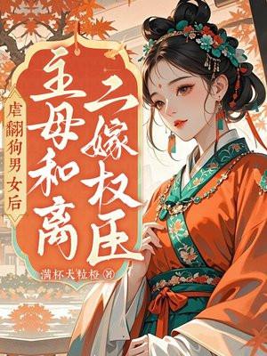虐翻狗男女后，主母和离二嫁权臣