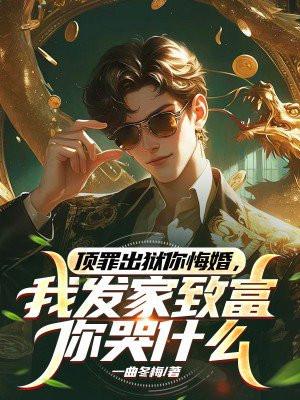顶罪出狱你悔婚，我发家致富你哭什么