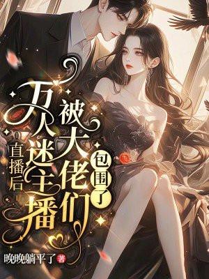 直播后,万人迷主播被大佬们包围了