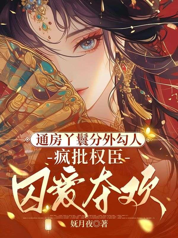 通房丫鬟分外勾人，疯批权臣囚爱夺欢