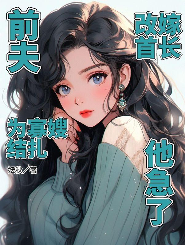 前夫为寡嫂结扎，改嫁首长他急了