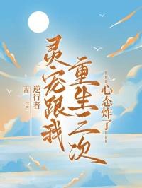 灵宠跟我重生三次，心态炸了