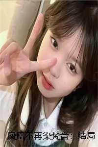 凤凰不再染梵音:结局+番外+全文 凤凰不再染梵音:结局+番外+全文