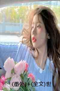 (番外)+(全文)世人千万，再难遇我：结局+番外+完结