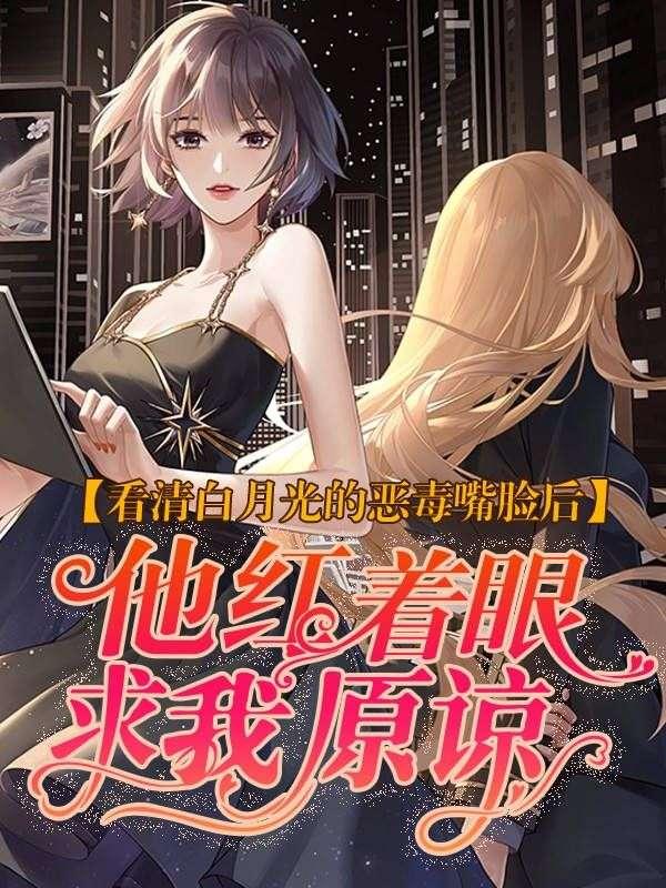 看清白月光的恶毒嘴脸后他红着眼求我原谅