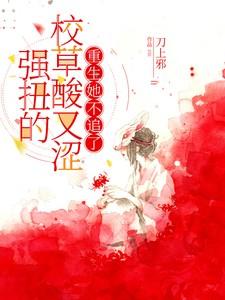 强扭的校草酸又涩,重生她不追了 强扭的校草酸又涩,重生她不追了