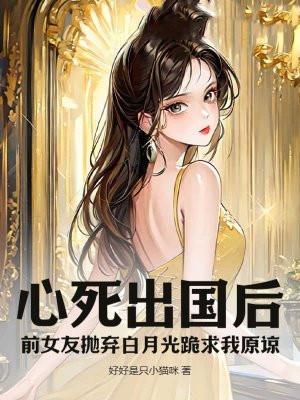 心死出国后，前女友抛弃白月光跪求我原谅