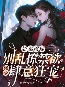 娇柔玫瑰别乱撩禁欲顾少肆意狂宠