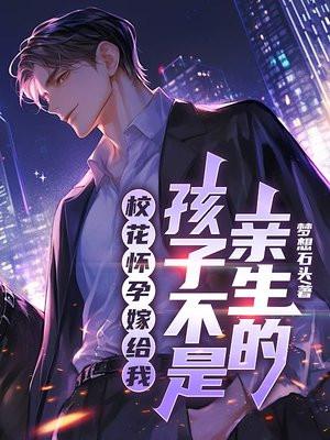 校花怀孕嫁给我，孩子不是亲生的