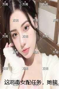 这恶毒女配任务，她接！：结局+番外完结全本