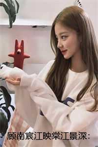 顾南宸江映棠江景深:+后续+结局 顾南宸江映棠江景深:+后续+结局