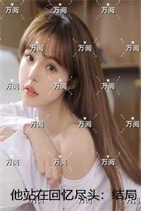 他站在回忆尽头：结局+番外好文分享