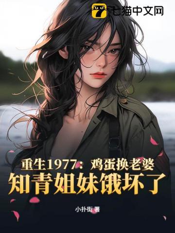 重生1977：鸡蛋换老婆，知青姐妹饿坏了