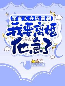 军官丈夫选青梅，我要离婚他急了